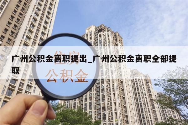 广州公积金离职提出_广州公积金离职全部提取