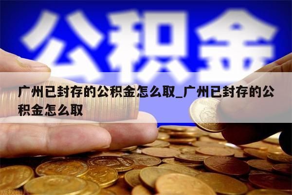 广州已封存的公积金怎么取_广州已封存的公积金怎么取