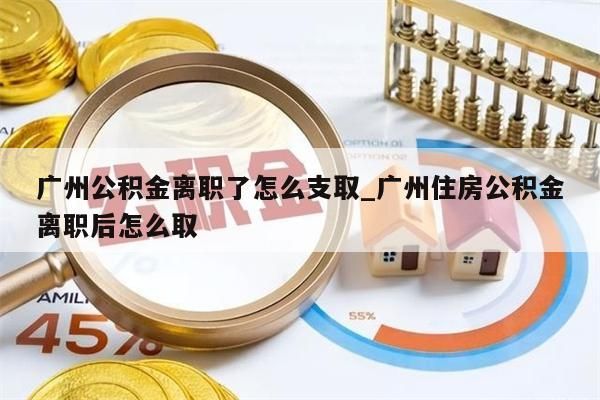 广州公积金离职了怎么支取_广州住房公积金离职后怎么取