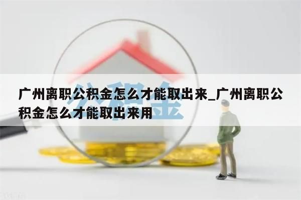 广州离职公积金怎么才能取出来_广州离职公积金怎么才能取出来用