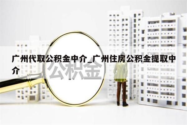 广州代取公积金中介_广州住房公积金提取中介