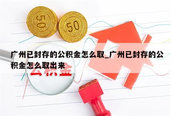 广州已封存的公积金怎么取_广州已封存的公积金怎么取出来