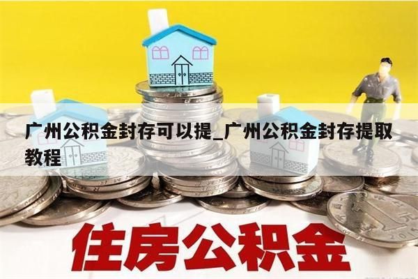 广州公积金封存可以提_广州公积金封存提取教程