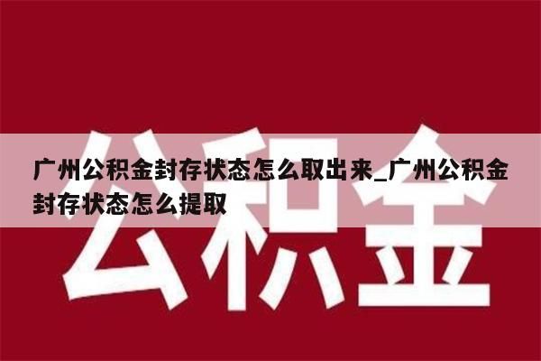 广州公积金封存状态怎么取出来_广州公积金封存状态怎么提取