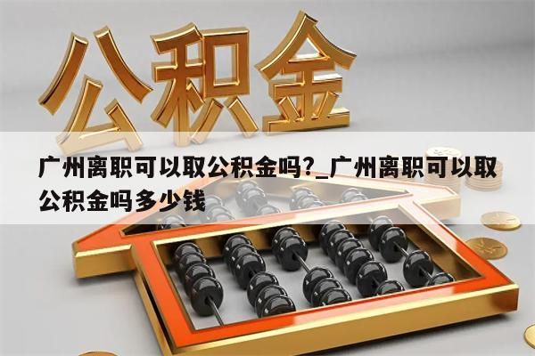 广州离职可以取公积金吗?_广州离职可以取公积金吗多少钱