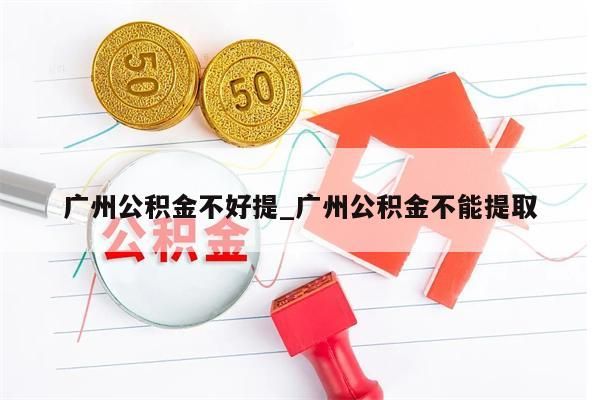 广州公积金不好提_广州公积金不能提取