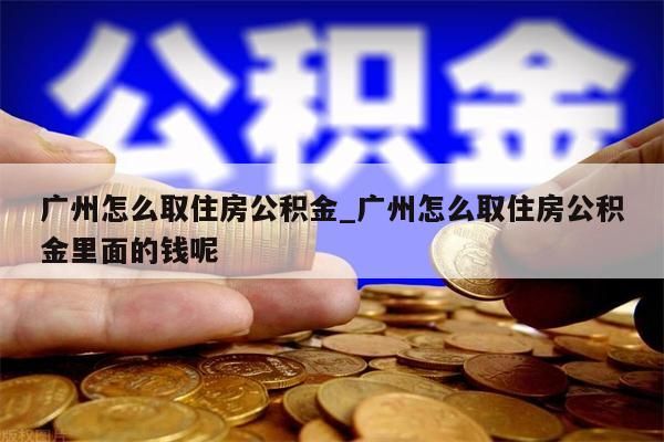 广州怎么取住房公积金_广州怎么取住房公积金里面的钱呢