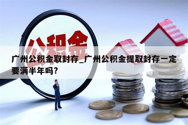 广州公积金取封存_广州公积金提取封存一定要满半年吗?