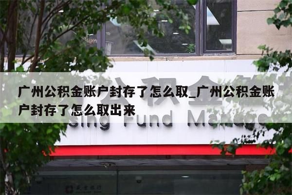 广州公积金账户封存了怎么取_广州公积金账户封存了怎么取出来