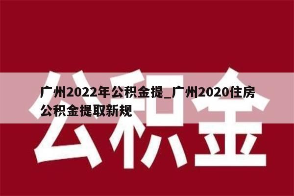 广州2022年公积金提_广州2020住房公积金提取新规