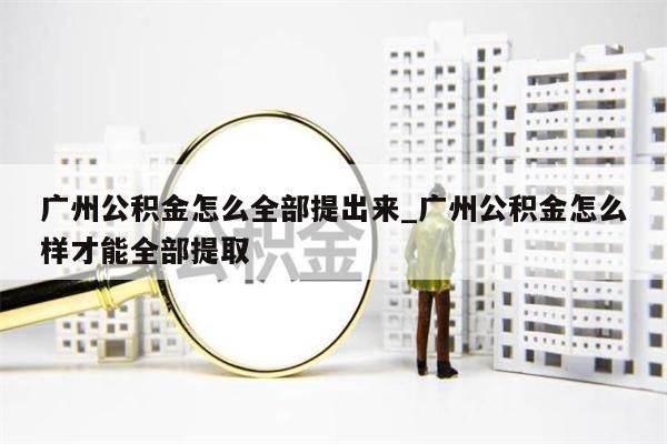 广州公积金怎么全部提出来_广州公积金怎么样才能全部提取