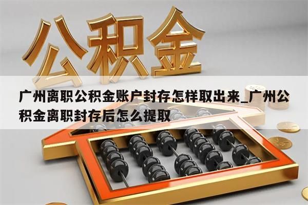 广州离职公积金账户封存怎样取出来_广州公积金离职封存后怎么提取