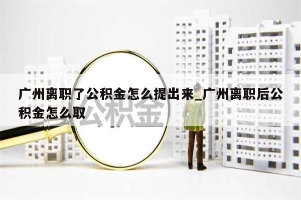 广州离职了公积金怎么提出来_广州离职后公积金怎么取