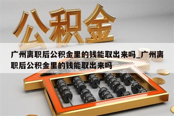 广州离职后公积金里的钱能取出来吗_广州离职后公积金里的钱能取出来吗