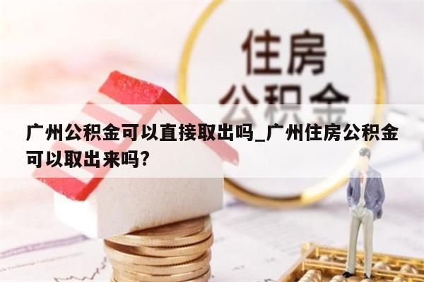 广州公积金可以直接取出吗_广州住房公积金可以取出来吗?