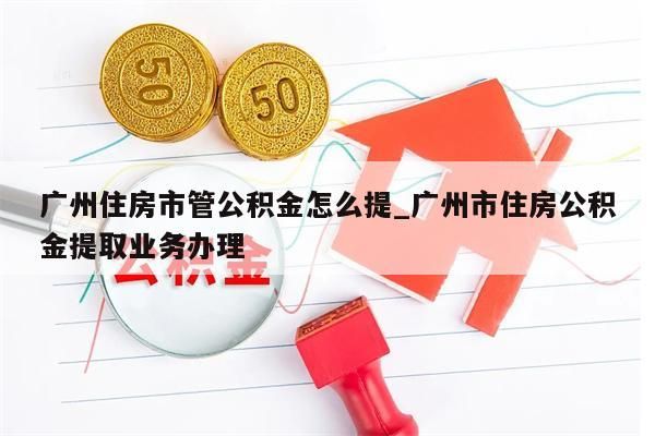 广州住房市管公积金怎么提_广州市住房公积金提取业务办理