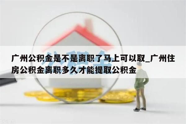 广州公积金是不是离职了马上可以取_广州住房公积金离职多久才能提取公积金