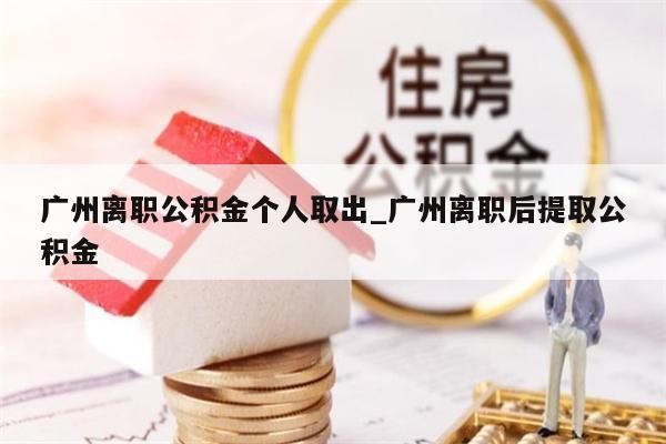 广州离职公积金个人取出_广州离职后提取公积金