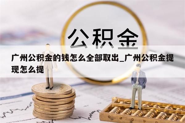 广州公积金的钱怎么全部取出_广州公积金提现怎么提