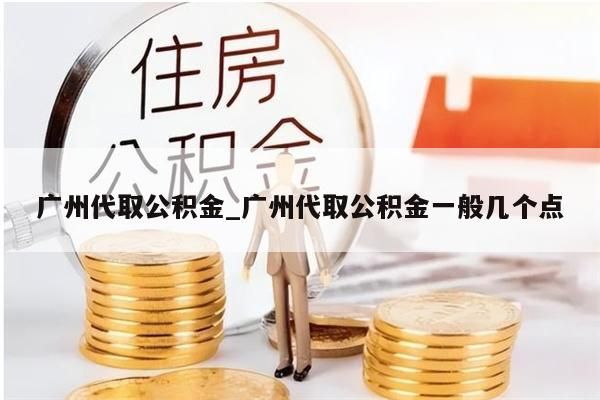 广州代取公积金_广州代取公积金一般几个点