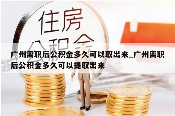 广州离职后公积金多久可以取出来_广州离职后公积金多久可以提取出来