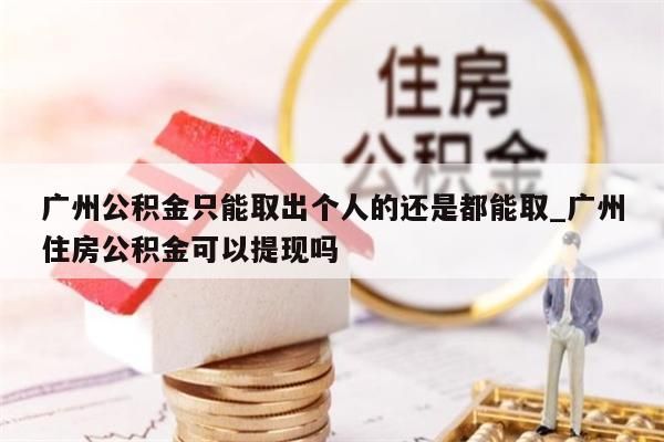 广州公积金只能取出个人的还是都能取_广州住房公积金可以提现吗