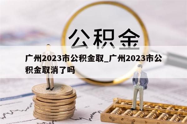 广州2023市公积金取_广州2023市公积金取消了吗