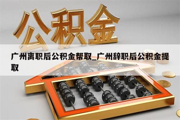 广州离职后公积金帮取_广州辞职后公积金提取