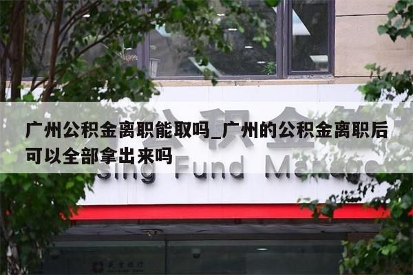 广州公积金离职能取吗_广州的公积金离职后可以全部拿出来吗