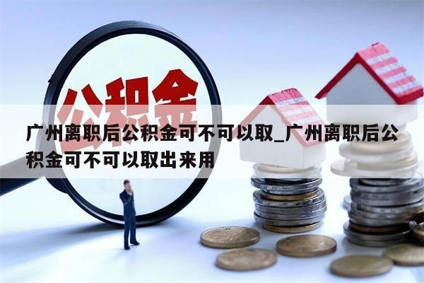 广州离职后公积金可不可以取_广州离职后公积金可不可以取出来用