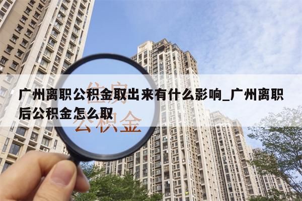 广州离职公积金取出来有什么影响_广州离职后公积金怎么取