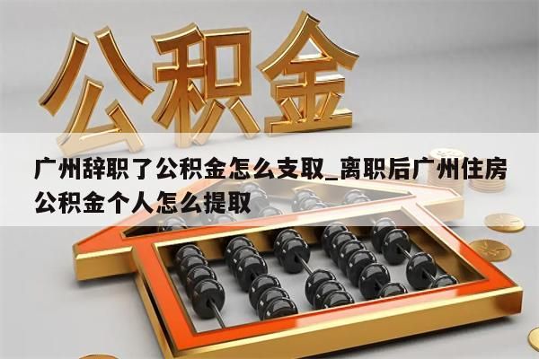 广州辞职了公积金怎么支取_离职后广州住房公积金个人怎么提取