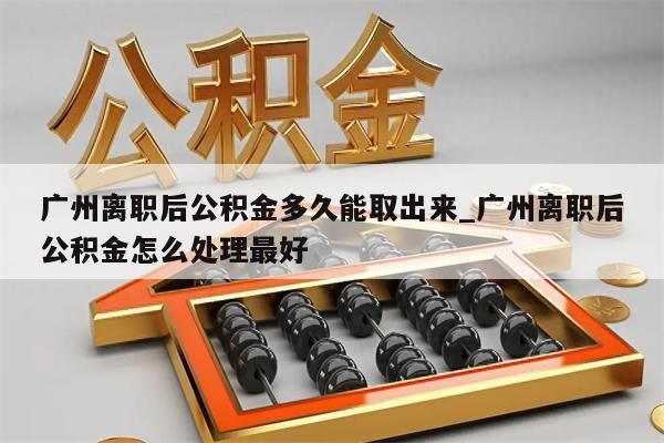 广州离职后公积金多久能取出来_广州离职后公积金怎么处理最好